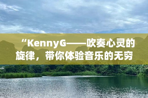 “KennyG——吹奏心灵的旋律，带你体验音乐的无穷魅力”