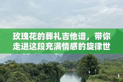 玫瑰花的葬礼吉他谱，带你走进这段充满情感的旋律世界