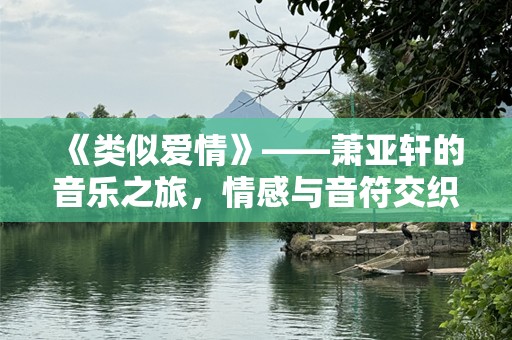 《类似爱情》——萧亚轩的音乐之旅，情感与音符交织