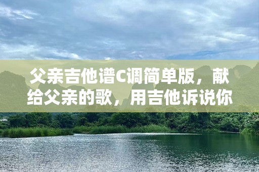 父亲吉他谱C调简单版，献给父亲的歌，用吉他诉说你的爱