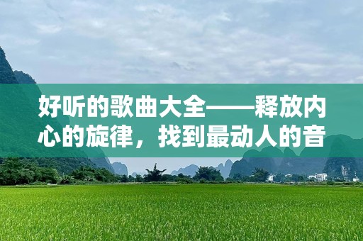 好听的歌曲大全——释放内心的旋律，找到最动人的音符