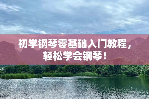 初学钢琴零基础入门教程，轻松学会钢琴！