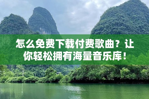 怎么免费下载付费歌曲？让你轻松拥有海量音乐库！