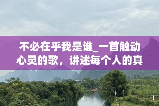 不必在乎我是谁_一首触动心灵的歌，讲述每个人的真实自我
