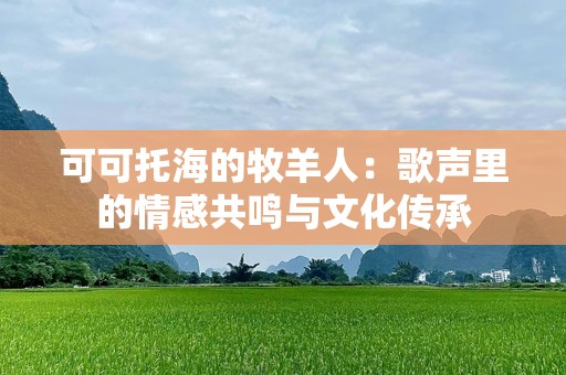 可可托海的牧羊人：歌声里的情感共鸣与文化传承