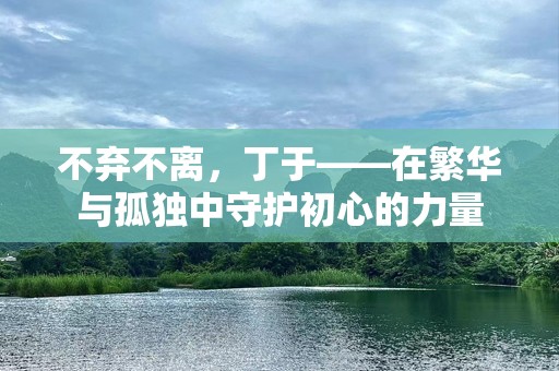 不弃不离，丁于——在繁华与孤独中守护初心的力量