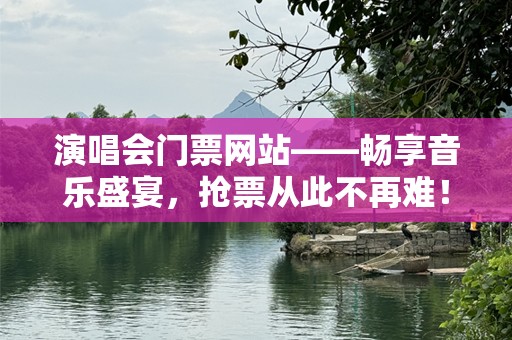 演唱会门票网站——畅享音乐盛宴，抢票从此不再难！