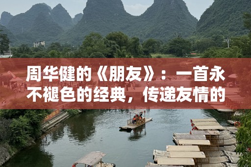 周华健的《朋友》：一首永不褪色的经典，传递友情的真挚与深情