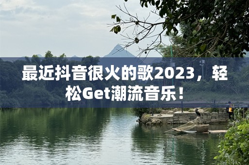 最近抖音很火的歌2023，轻松Get潮流音乐！
