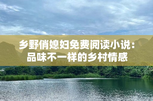 乡野俏媳妇免费阅读小说：品味不一样的乡村情感
