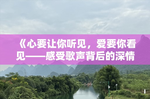 《心要让你听见，爱要你看见——感受歌声背后的深情》