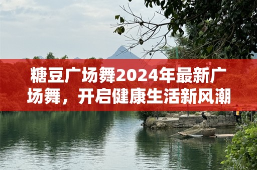 糖豆广场舞2024年最新广场舞，开启健康生活新风潮
