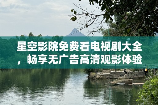 星空影院免费看电视剧大全，畅享无广告高清观影体验！