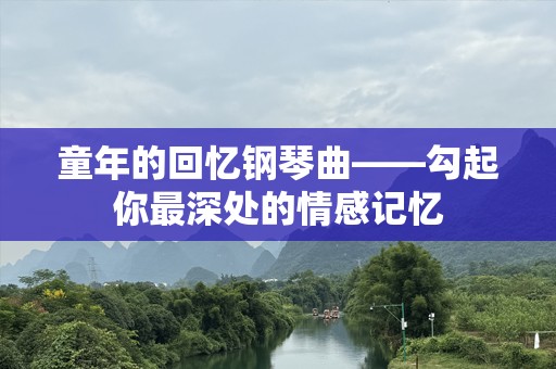 童年的回忆钢琴曲——勾起你最深处的情感记忆