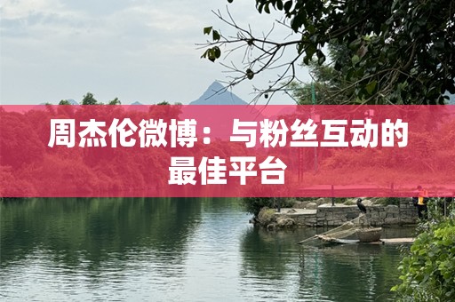 周杰伦微博：与粉丝互动的最佳平台