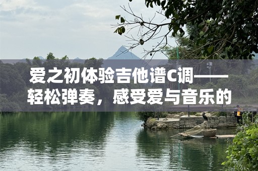 爱之初体验吉他谱C调——轻松弹奏，感受爱与音乐的完美融合
