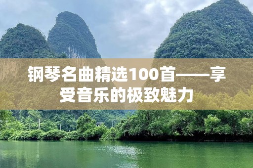 钢琴名曲精选100首——享受音乐的极致魅力