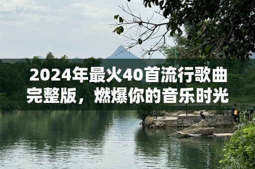 2024年最火40首流行歌曲完整版，燃爆你的音乐时光！