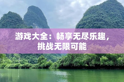 游戏大全：畅享无尽乐趣，挑战无限可能