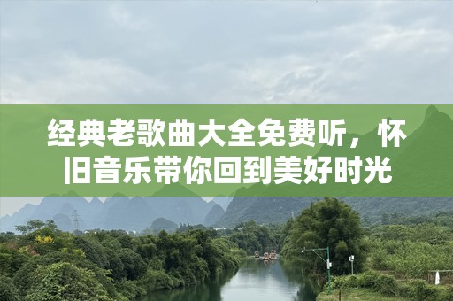 经典老歌曲大全免费听，怀旧音乐带你回到美好时光