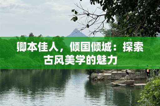 卿本佳人，倾国倾城：探索古风美学的魅力