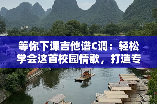等你下课吉他谱C调：轻松学会这首校园情歌，打造专属你的音乐时光