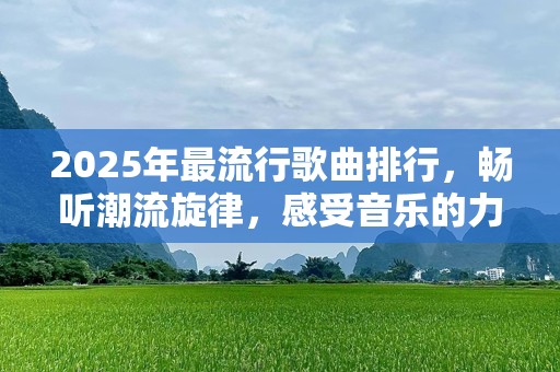 2025年最流行歌曲排行，畅听潮流旋律，感受音乐的力量！