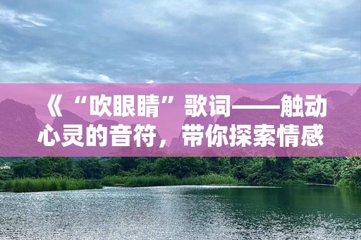 《“吹眼睛”歌词——触动心灵的音符，带你探索情感的深度》