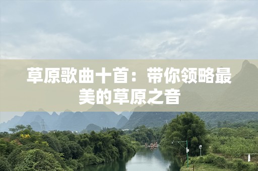 草原歌曲十首：带你领略最美的草原之音