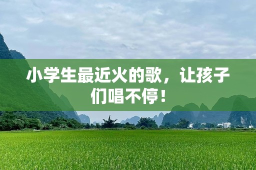 小学生最近火的歌，让孩子们唱不停！