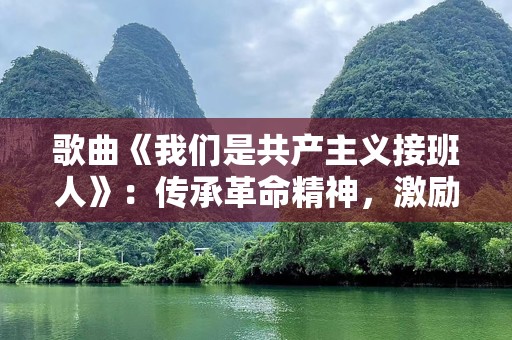 歌曲《我们是共产主义接班人》：传承革命精神，激励时代青年