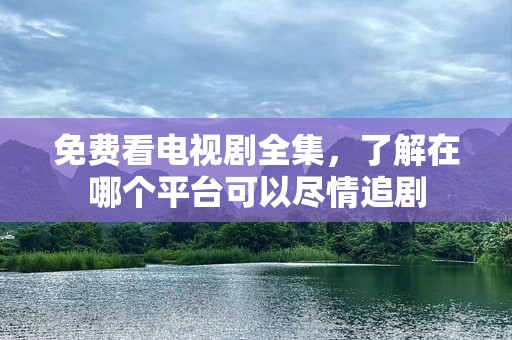 免费看电视剧全集，了解在哪个平台可以尽情追剧