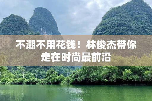 不潮不用花钱！林俊杰带你走在时尚最前沿
