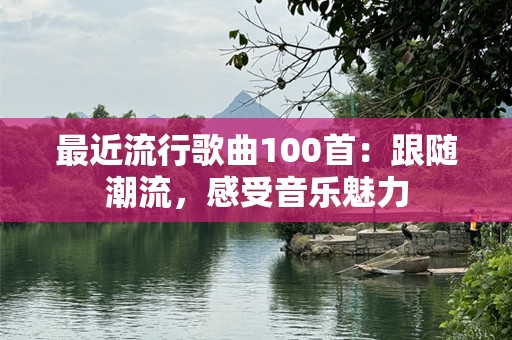 最近流行歌曲100首：跟随潮流，感受音乐魅力