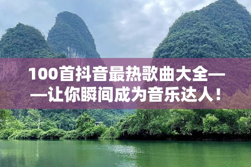 100首抖音最热歌曲大全——让你瞬间成为音乐达人！