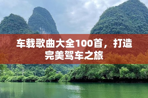 车载歌曲大全100首，打造完美驾车之旅