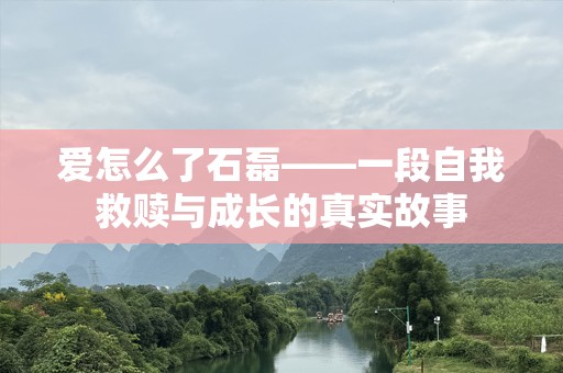 爱怎么了石磊——一段自我救赎与成长的真实故事