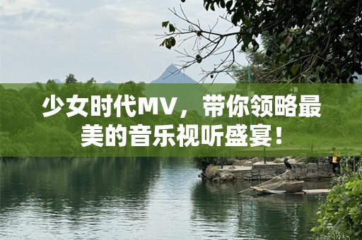 少女时代MV，带你领略最美的音乐视听盛宴！