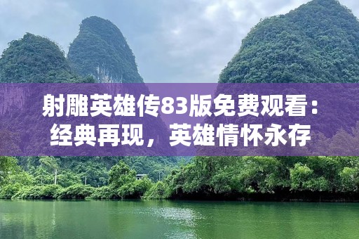 射雕英雄传83版免费观看：经典再现，英雄情怀永存