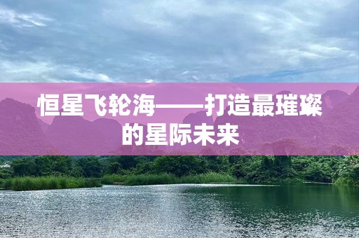 恒星飞轮海——打造最璀璨的星际未来