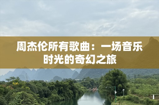 周杰伦所有歌曲：一场音乐时光的奇幻之旅
