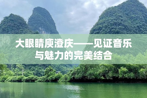 大眼睛庾澄庆——见证音乐与魅力的完美结合