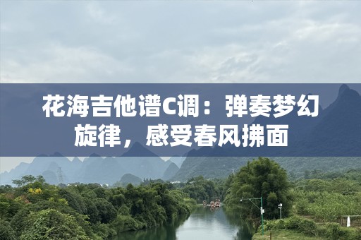 花海吉他谱C调：弹奏梦幻旋律，感受春风拂面