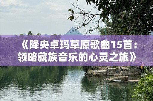 《降央卓玛草原歌曲15首：领略藏族音乐的心灵之旅》