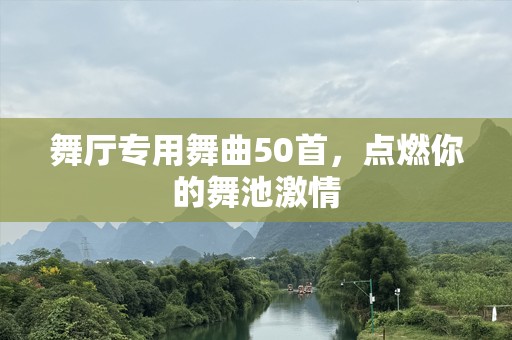 舞厅专用舞曲50首，点燃你的舞池激情