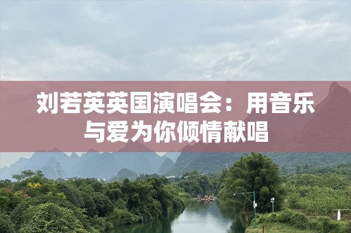 刘若英英国演唱会：用音乐与爱为你倾情献唱