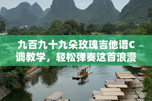 九百九十九朵玫瑰吉他谱C调教学，轻松弹奏这首浪漫情歌