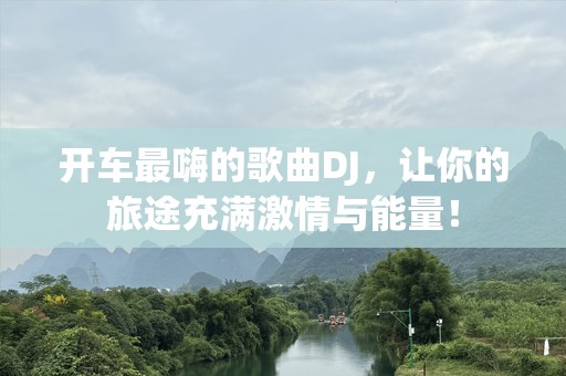 开车最嗨的歌曲DJ，让你的旅途充满激情与能量！