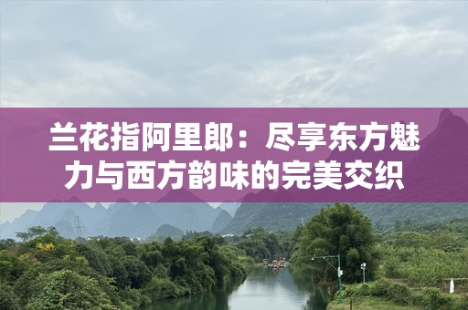 兰花指阿里郎：尽享东方魅力与西方韵味的完美交织
