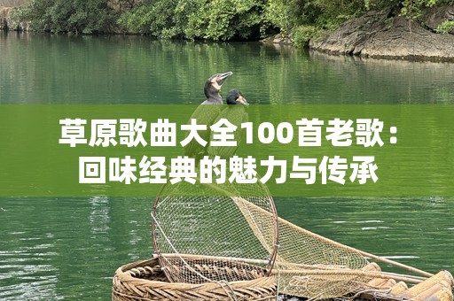 草原歌曲大全100首老歌：回味经典的魅力与传承